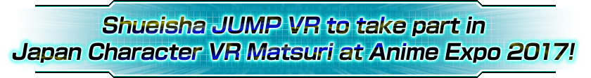 Shueisha JUMP VR to take part in Japan Character VR Matsuri at Anime Expo 2017!